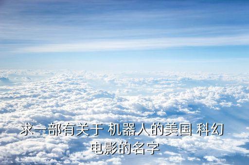 求一部有關(guān)于 機器人的美國 科幻 電影的名字