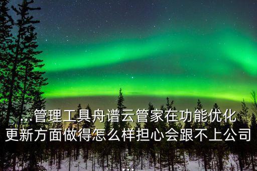 ...管理工具舟譜云管家在功能優(yōu)化更新方面做得怎么樣擔(dān)心會(huì)跟不上公司...