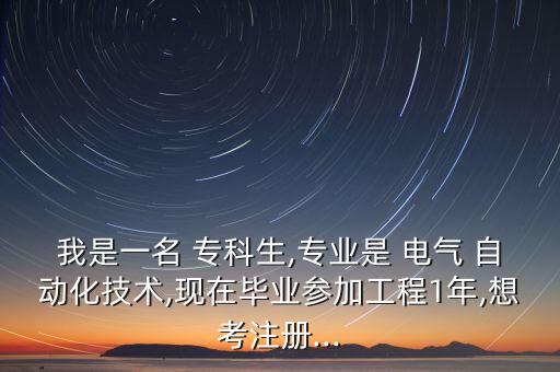 我是一名 專(zhuān)科生,專(zhuān)業(yè)是 電氣 自動(dòng)化技術(shù),現(xiàn)在畢業(yè)參加工程1年,想考注冊(cè)...