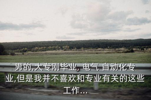 男的,大專剛畢業(yè), 電氣 自動化專業(yè),但是我并不喜歡和專業(yè)有關(guān)的這些工作...