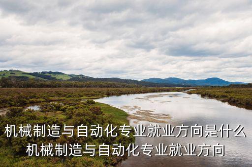 機(jī)械制造與自動(dòng)化專業(yè)就業(yè)方向是什么機(jī)械制造與自動(dòng)化專業(yè)就業(yè)方向