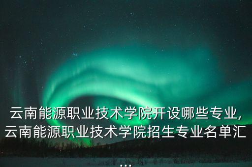 云南能源職業(yè)技術(shù)學(xué)院開設(shè)哪些專業(yè),云南能源職業(yè)技術(shù)學(xué)院招生專業(yè)名單匯...