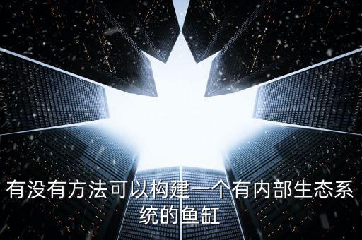 有沒有方法可以構(gòu)建一個有內(nèi)部生態(tài)系統(tǒng)的魚缸