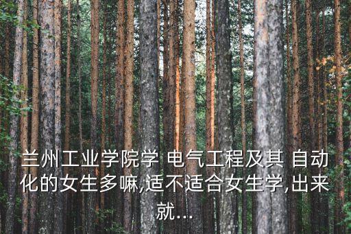 蘭州工業(yè)學(xué)院學(xué) 電氣工程及其 自動(dòng)化的女生多嘛,適不適合女生學(xué),出來就...