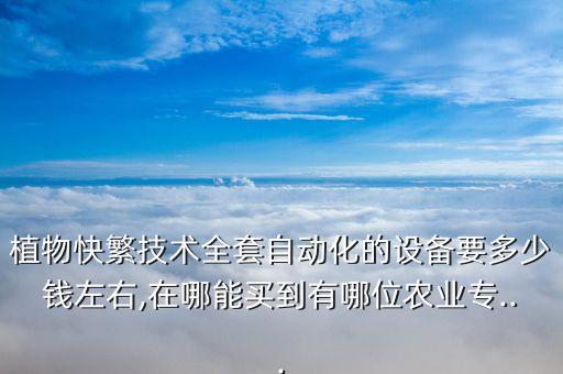 植物快繁技術(shù)全套自動化的設(shè)備要多少錢左右,在哪能買到有哪位農(nóng)業(yè)專...
