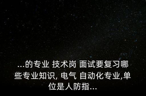 ...的專(zhuān)業(yè) 技術(shù)崗 面試要復(fù)習(xí)哪些專(zhuān)業(yè)知識(shí), 電氣 自動(dòng)化專(zhuān)業(yè),單位是人防指...