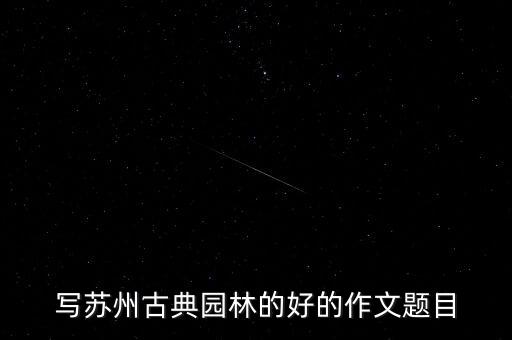 寫蘇州古典園林的好的作文題目