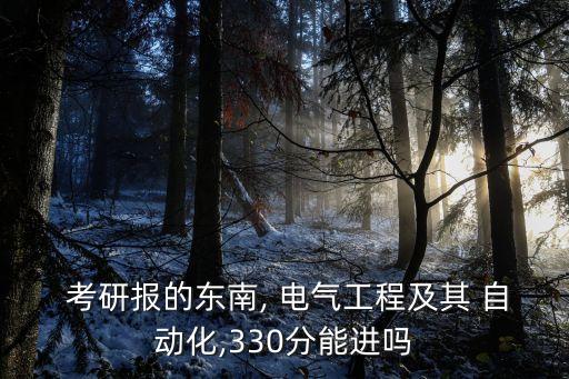  考研報(bào)的東南, 電氣工程及其 自動(dòng)化,330分能進(jìn)嗎