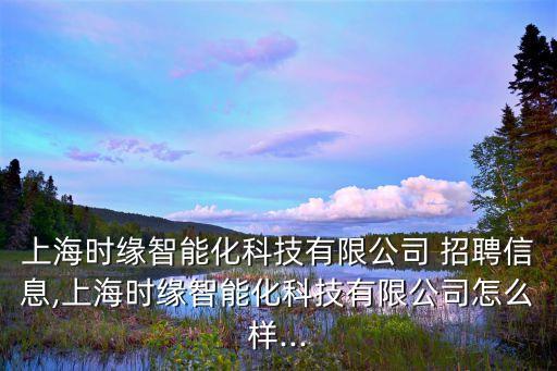 上海時(shí)緣智能化科技有限公司 招聘信息,上海時(shí)緣智能化科技有限公司怎么樣...