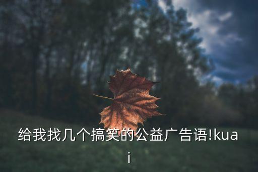 給我找?guī)讉€(gè)搞笑的公益廣告語(yǔ)!kuai