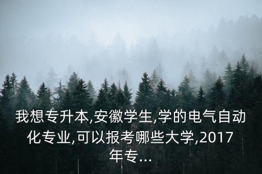 我想專升本,安徽學(xué)生,學(xué)的電氣自動(dòng)化專業(yè),可以報(bào)考哪些大學(xué),2017年專...