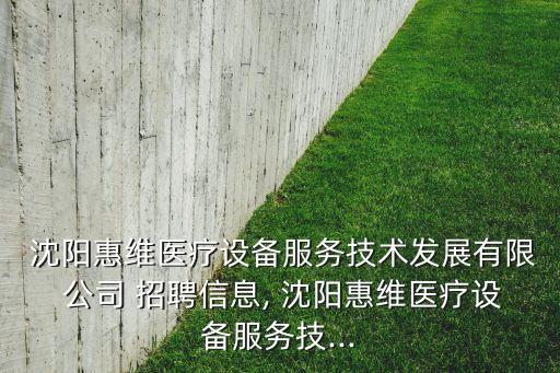  沈陽(yáng)惠維醫(yī)療設(shè)備服務(wù)技術(shù)發(fā)展有限 公司 招聘信息, 沈陽(yáng)惠維醫(yī)療設(shè)備服務(wù)技...