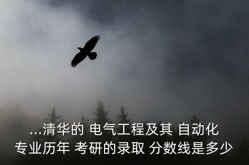 ...清華的 電氣工程及其 自動(dòng)化專業(yè)歷年 考研的錄取 分?jǐn)?shù)線是多少