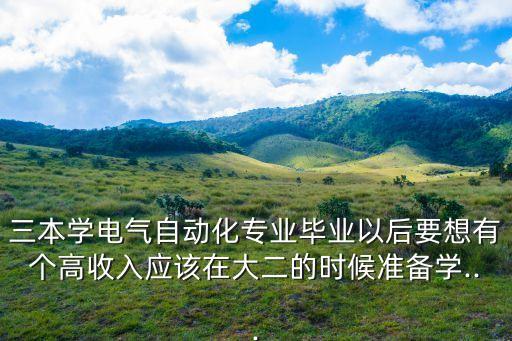 三本學(xué)電氣自動化專業(yè)畢業(yè)以后要想有個高收入應(yīng)該在大二的時候準備學(xué)...