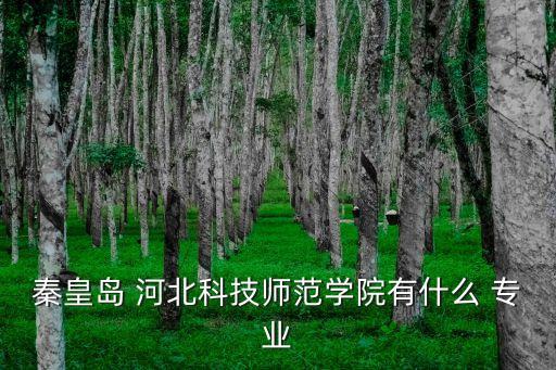 秦皇島 河北科技師范學院有什么 專業(yè)