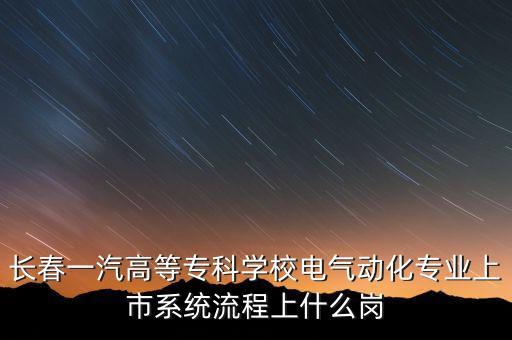長(zhǎng)春一汽高等?？茖W(xué)校電氣動(dòng)化專業(yè)上市系統(tǒng)流程上什么崗