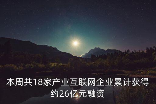 本周共18家產業(yè)互聯網企業(yè)累計獲得約26億元融資