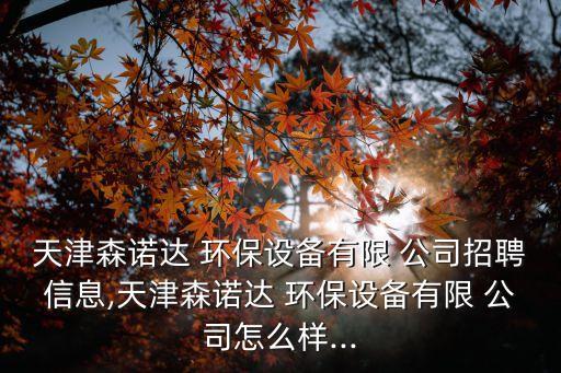 天津森諾達(dá) 環(huán)保設(shè)備有限 公司招聘信息,天津森諾達(dá) 環(huán)保設(shè)備有限 公司怎么樣...