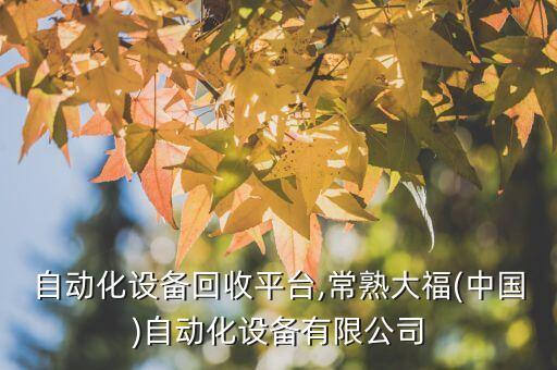 常熟自動化設備回收平臺,常熟大福(中國)自動化設備有限公司