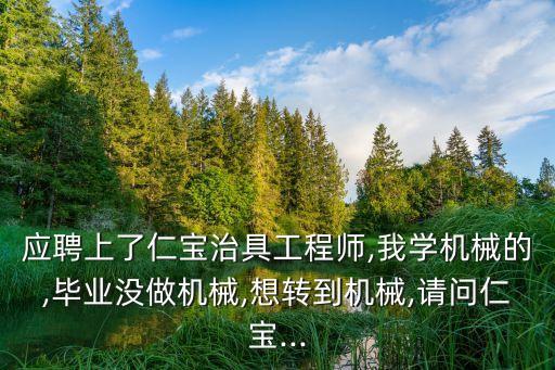 應(yīng)聘上了仁寶治具工程師,我學(xué)機(jī)械的,畢業(yè)沒做機(jī)械,想轉(zhuǎn)到機(jī)械,請問仁寶...