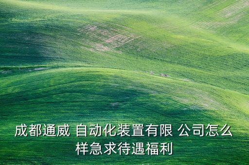 成都通威 自動(dòng)化裝置有限 公司怎么樣急求待遇福利