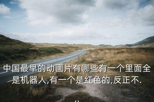 中國最早的動畫片有哪些有一個里面全是機器人,有一個是紅色的,反正不...