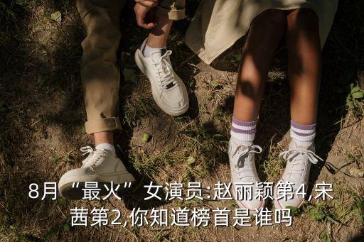 8月“最火”女演員:趙麗穎第4,宋茜第2,你知道榜首是誰嗎