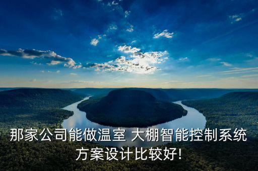 那家公司能做溫室 大棚智能控制系統(tǒng)方案設計比較好!