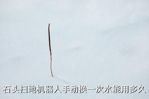 石頭掃地機(jī)器人手動(dòng)換一次水能用多久