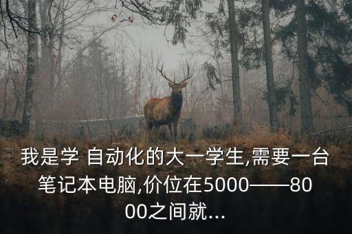 我是學(xué) 自動化的大一學(xué)生,需要一臺筆記本電腦,價位在5000——8000之間就...