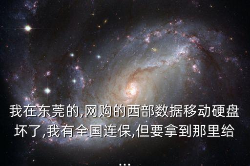 我在東莞的,網(wǎng)購的西部數(shù)據(jù)移動硬盤壞了,我有全國連保,但要拿到那里給...