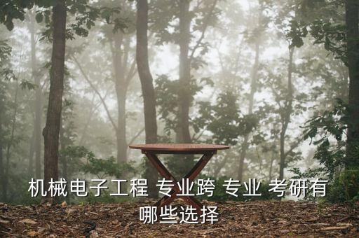 機械電子工程 專業(yè)跨 專業(yè) 考研有哪些選擇