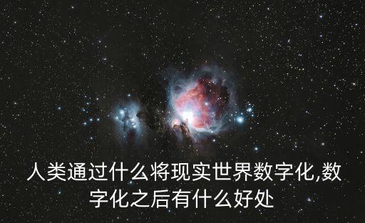  人類通過什么將現(xiàn)實世界數(shù)字化,數(shù)字化之后有什么好處
