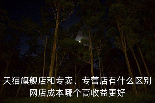 天貓旗艦店和專賣、專營店有什么區(qū)別網店成本哪個高收益更好