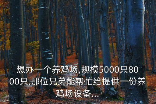 想辦一個(gè)養(yǎng)雞場(chǎng),規(guī)模5000只8000只,那位兄弟能幫忙給提供一份養(yǎng)雞場(chǎng)設(shè)備...