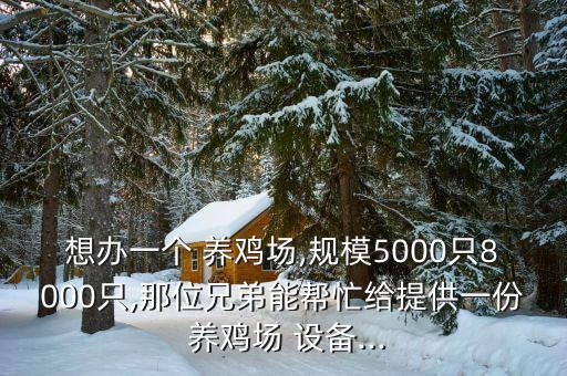 想辦一個(gè) 養(yǎng)雞場(chǎng),規(guī)模5000只8000只,那位兄弟能幫忙給提供一份 養(yǎng)雞場(chǎng) 設(shè)備...