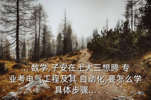 ... 數(shù)學(xué),子安在上大三想跨 專業(yè)考電氣工程及其 自動化,要怎么學(xué)具體步驟...