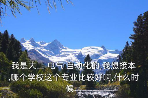 我是大二 電氣 自動化的,我想接本,哪個學(xué)校這個專業(yè)比較好啊,什么時候...