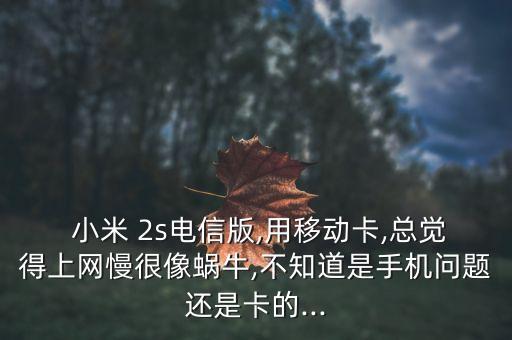  小米 2s電信版,用移動(dòng)卡,總覺得上網(wǎng)慢很像蝸牛,不知道是手機(jī)問題還是卡的...