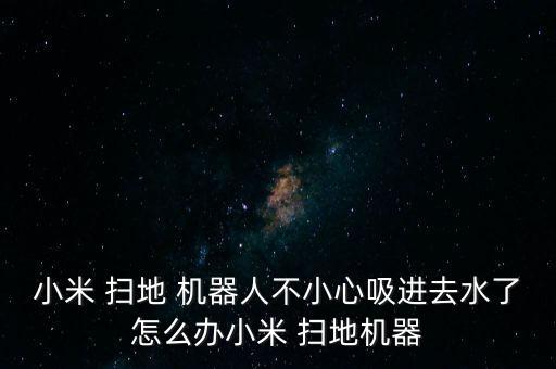 小米 掃地 機器人不小心吸進去水了怎么辦小米 掃地機器