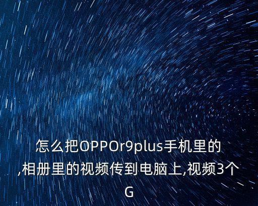 怎么把OPPOr9plus手機(jī)里的,相冊(cè)里的視頻傳到電腦上,視頻3個(gè)G
