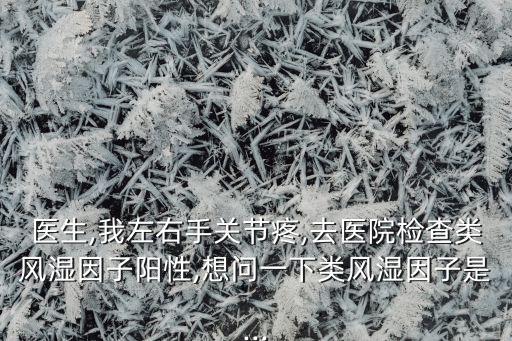 醫(yī)生,我左右手關(guān)節(jié)疼,去醫(yī)院檢查類風(fēng)濕因子陽(yáng)性,想問(wèn)一下類風(fēng)濕因子是...