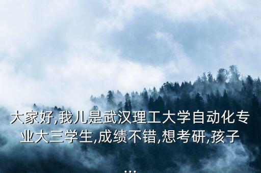 大家好,我兒是武漢理工大學自動化專業(yè)大三學生,成績不錯,想考研,孩子...