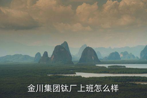 金川集團鈦廠上班怎么樣