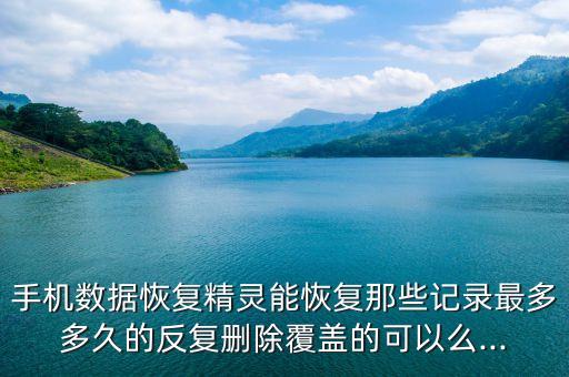 手機(jī)數(shù)據(jù)恢復(fù)精靈能恢復(fù)那些記錄最多多久的反復(fù)刪除覆蓋的可以么...