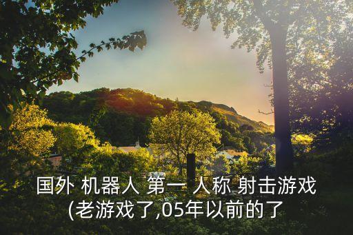 國外 機(jī)器人 第一 人稱 射擊游戲(老游戲了,05年以前的了