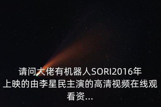 請問大佬有機(jī)器人SORI2016年上映的由李星民主演的高清視頻在線觀看資...