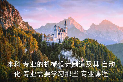 本科 專業(yè)的機械設計制造及其 自動化 專業(yè)需要學習那些 專業(yè)課程