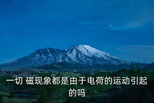 一切 磁現(xiàn)象都是由于電荷的運(yùn)動引起的嗎