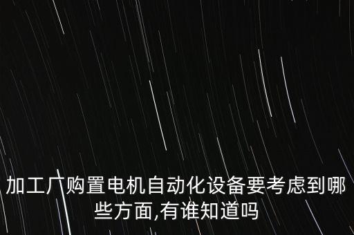 加工廠購置電機(jī)自動(dòng)化設(shè)備要考慮到哪些方面,有誰知道嗎